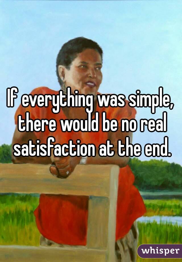 If everything was simple, there would be no real satisfaction at the end.