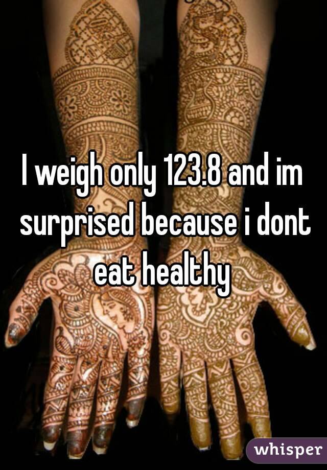 I weigh only 123.8 and im surprised because i dont eat healthy 