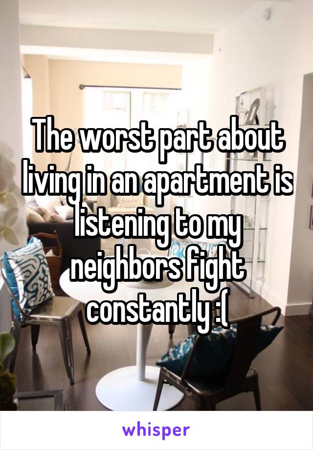 The worst part about living in an apartment is listening to my neighbors fight constantly :(