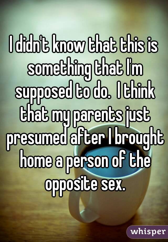 I didn't know that this is something that I'm supposed to do.  I think that my parents just presumed after I brought home a person of the opposite sex.