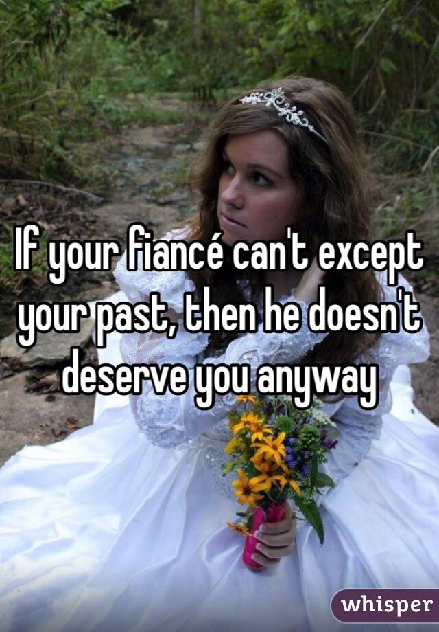 If your fiancé can't except your past, then he doesn't deserve you anyway 