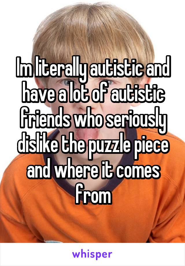 Im literally autistic and have a lot of autistic friends who seriously dislike the puzzle piece and where it comes from