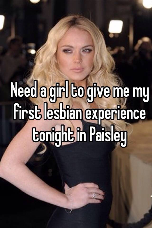 Need A Girl To Give Me My First Lesbian Experience Tonight In Paisley