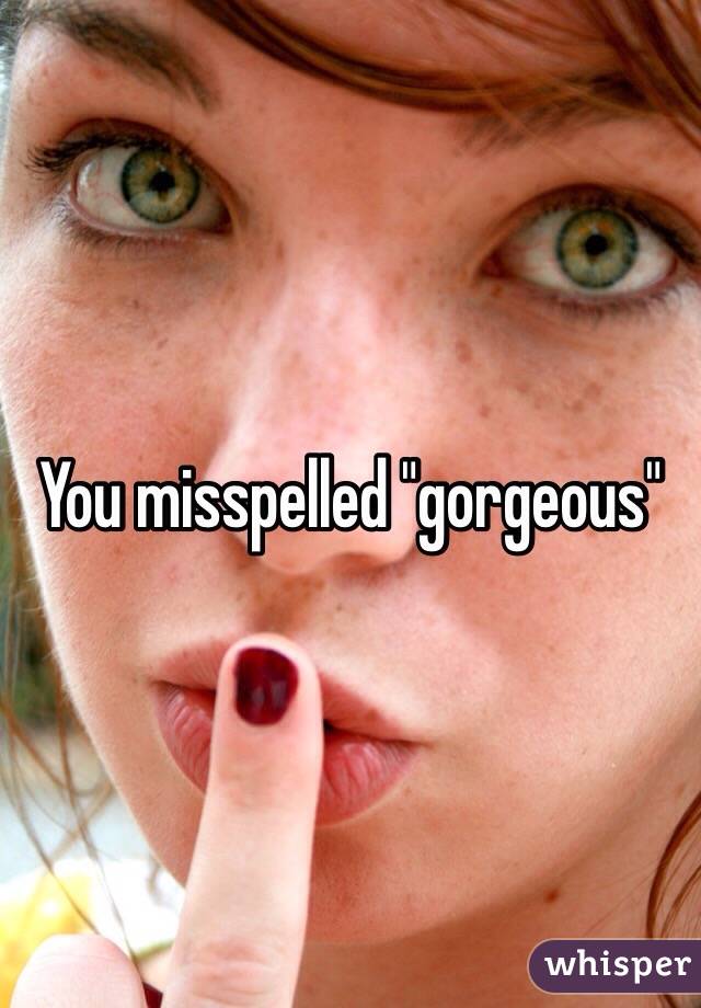 You misspelled "gorgeous"