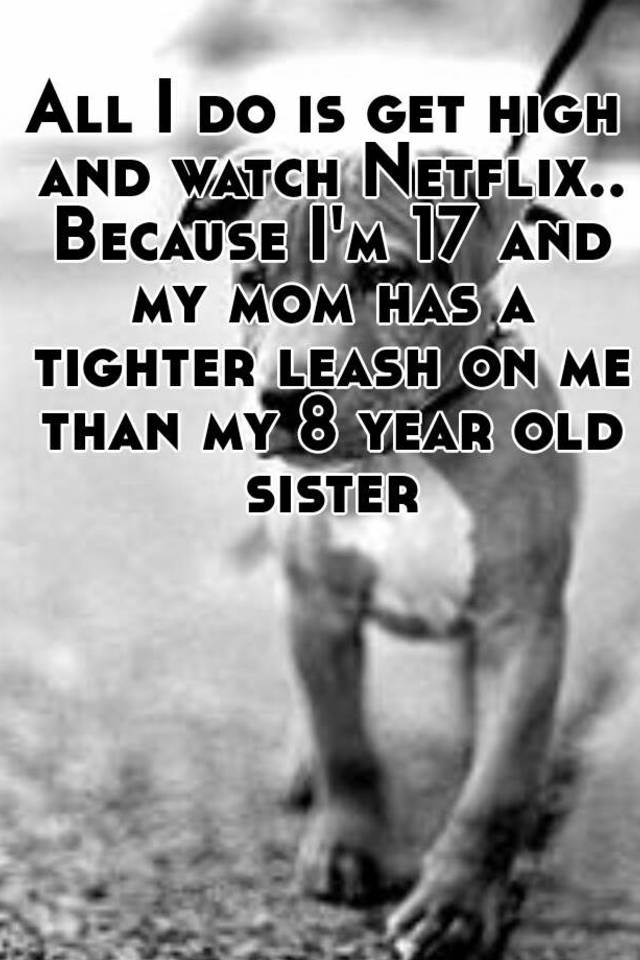 all-i-do-is-get-high-and-watch-netflix-because-i-m-17-and-my-mom-has