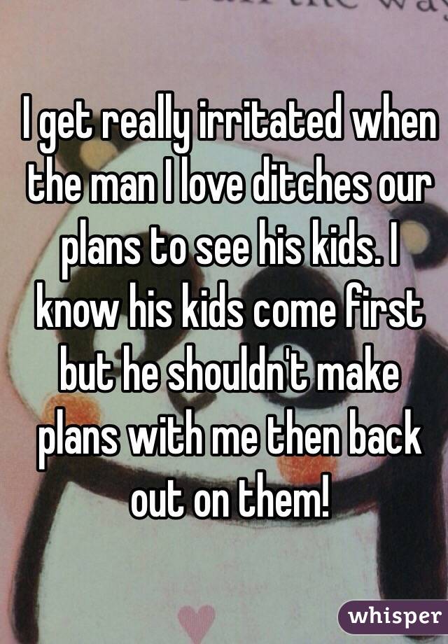 I get really irritated when the man I love ditches our plans to see his kids. I know his kids come first but he shouldn't make plans with me then back out on them!