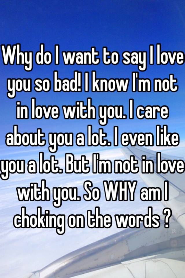 why-do-i-want-to-say-i-love-you-so-bad-i-know-i-m-not-in-love-with-you