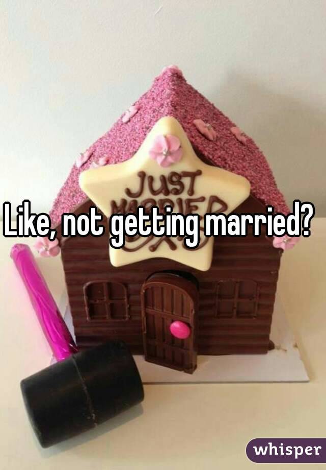 Like, not getting married? 