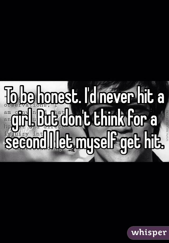 To be honest. I'd never hit a girl. But don't think for a second I let myself get hit. 