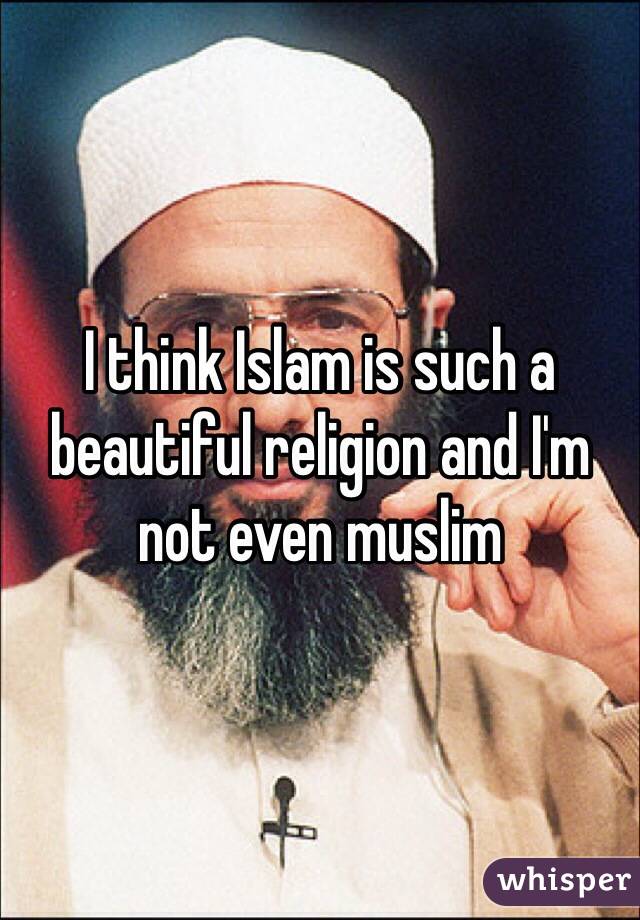 I think Islam is such a beautiful religion and I'm not even muslim