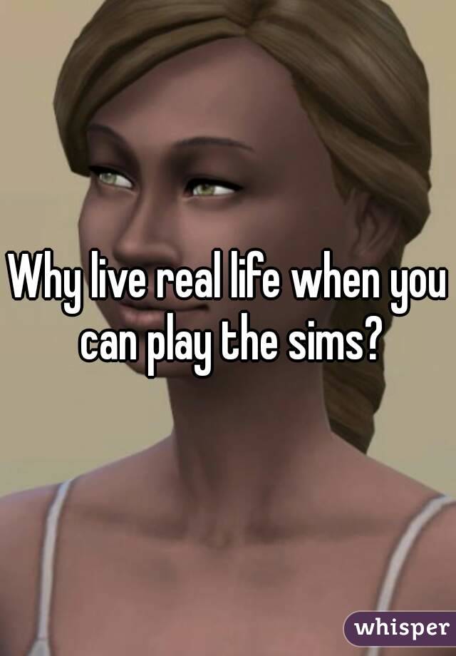 Why live real life when you can play the sims?
