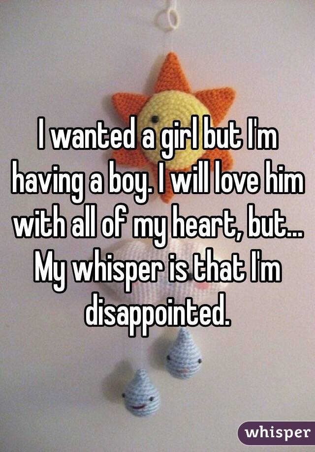 I wanted a girl but I'm having a boy. I will love him with all of my heart, but... My whisper is that I'm disappointed. 