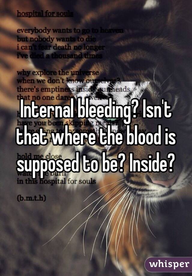 Internal bleeding? Isn't that where the blood is supposed to be? Inside? 