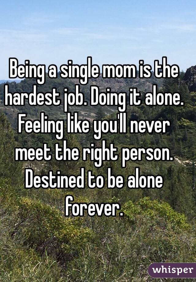 Being a single mom is the hardest job. Doing it alone. Feeling like you'll never meet the right person. Destined to be alone forever. 