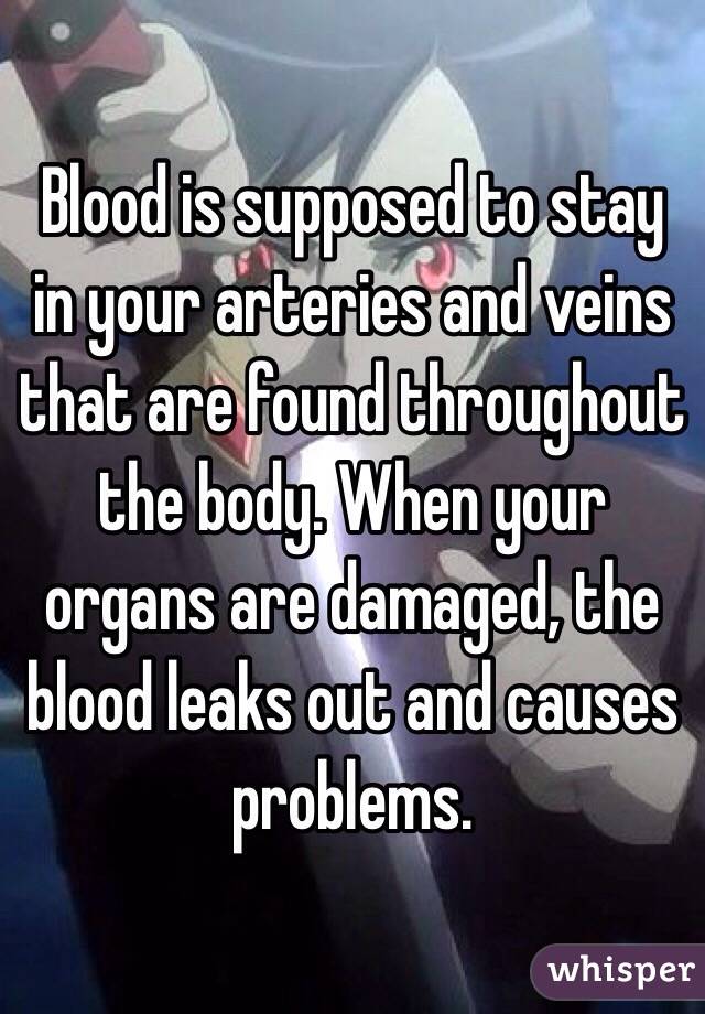 Blood is supposed to stay in your arteries and veins that are found throughout the body. When your organs are damaged, the blood leaks out and causes problems. 