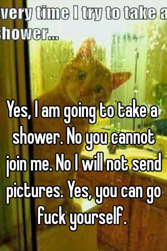 yes-i-am-going-to-take-a-shower-no-you-cannot-join-me-no-i-will-not