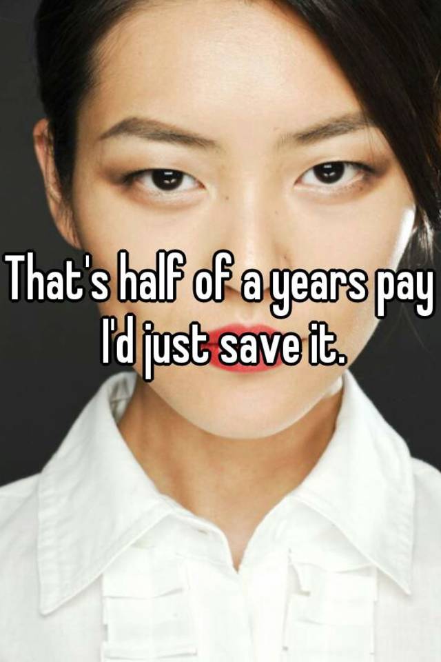 that-s-half-of-a-years-pay-i-d-just-save-it