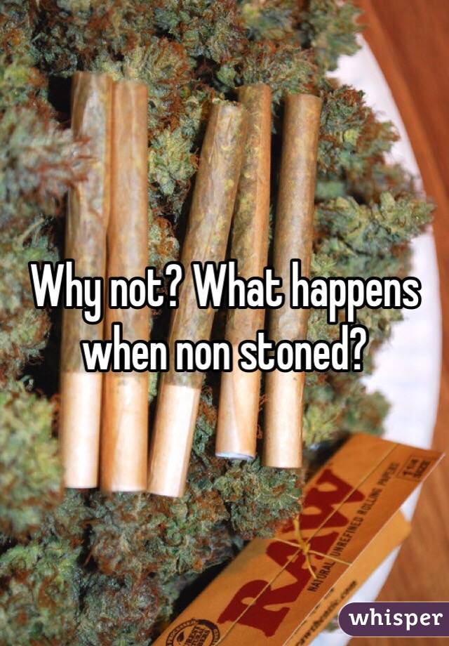 Why not? What happens when non stoned?