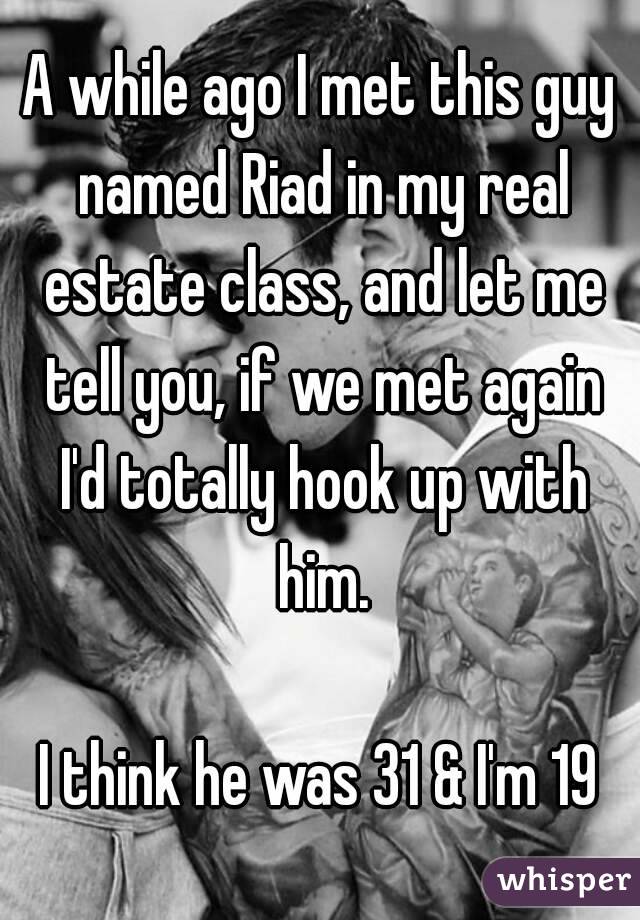 A while ago I met this guy named Riad in my real estate class, and let me tell you, if we met again I'd totally hook up with him.

I think he was 31 & I'm 19
