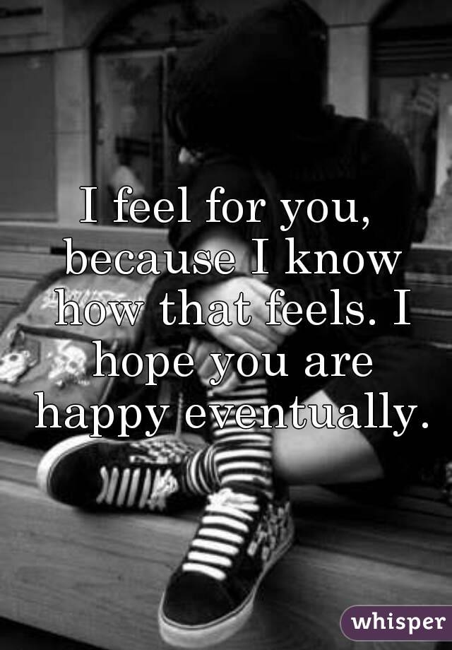 I feel for you, because I know how that feels. I hope you are happy eventually.
