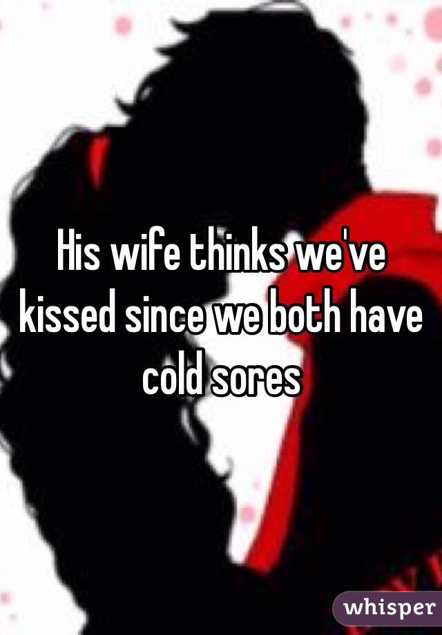 His wife thinks we've kissed since we both have cold sores 