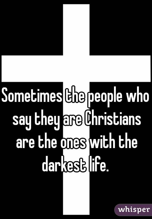 Sometimes the people who say they are Christians are the ones with the darkest life. 