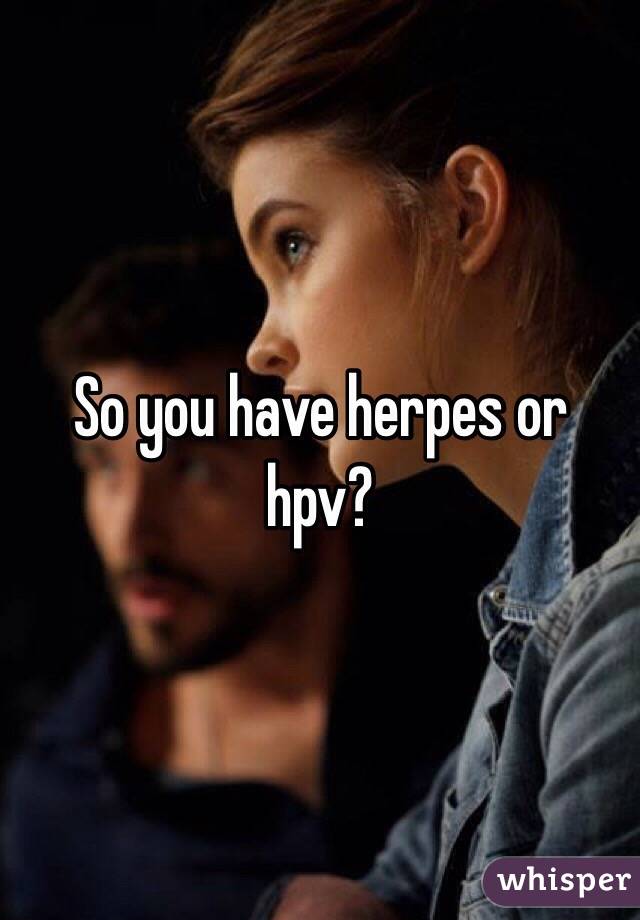 So you have herpes or hpv?