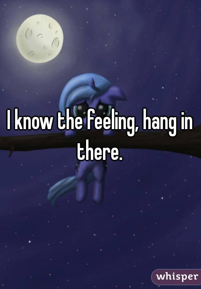 I know the feeling, hang in there. 