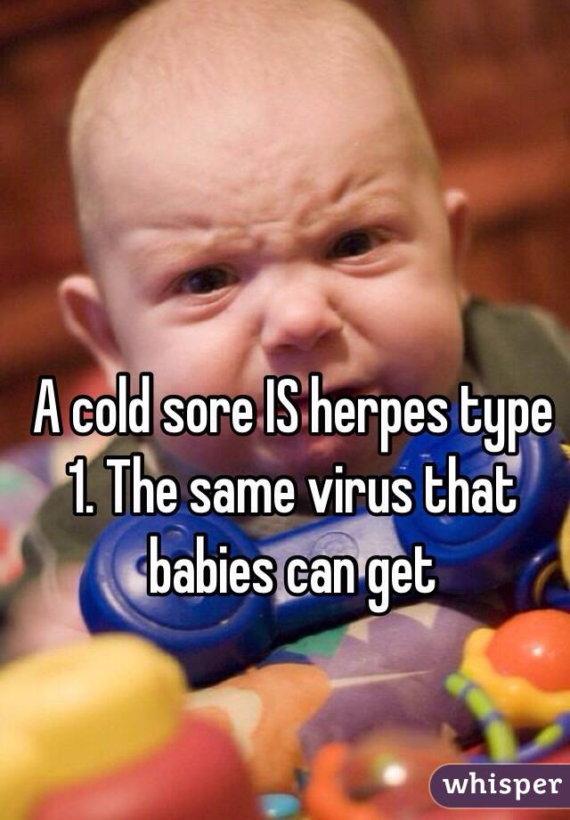 A cold sore IS herpes type 1. The same virus that babies can get