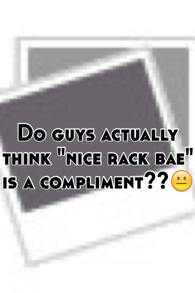 do-guys-actually-think-nice-rack-bae-is-a-compliment