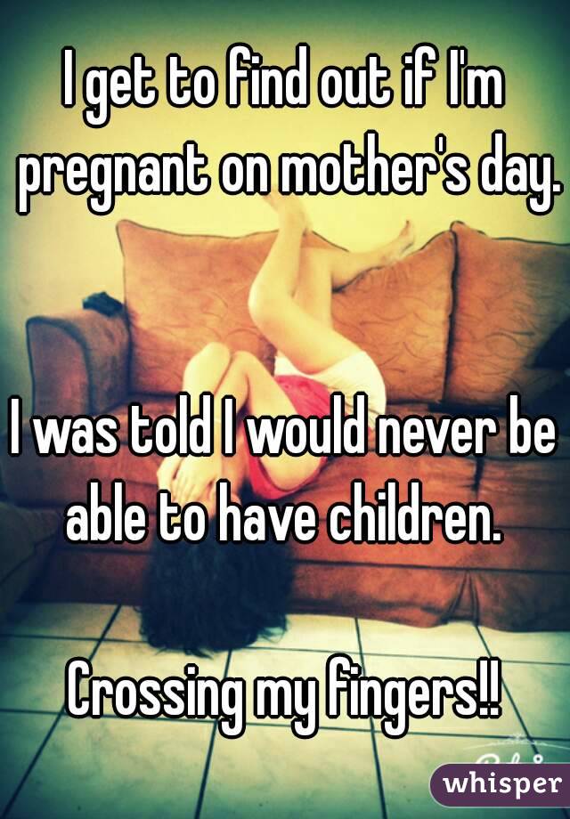 I get to find out if I'm pregnant on mother's day. 

I was told I would never be able to have children. 

Crossing my fingers!!