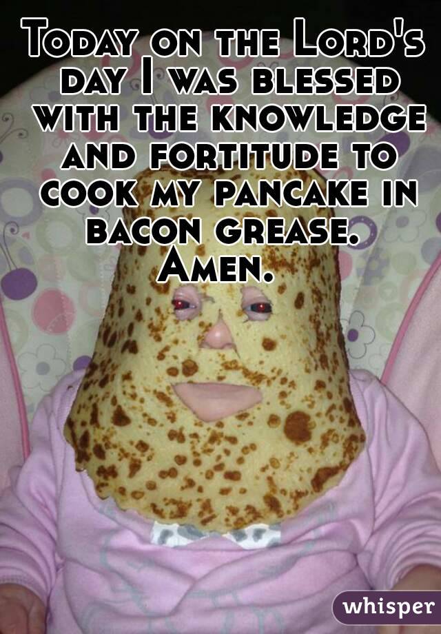 Today on the Lord's day I was blessed with the knowledge and fortitude to cook my pancake in bacon grease. 
Amen. 