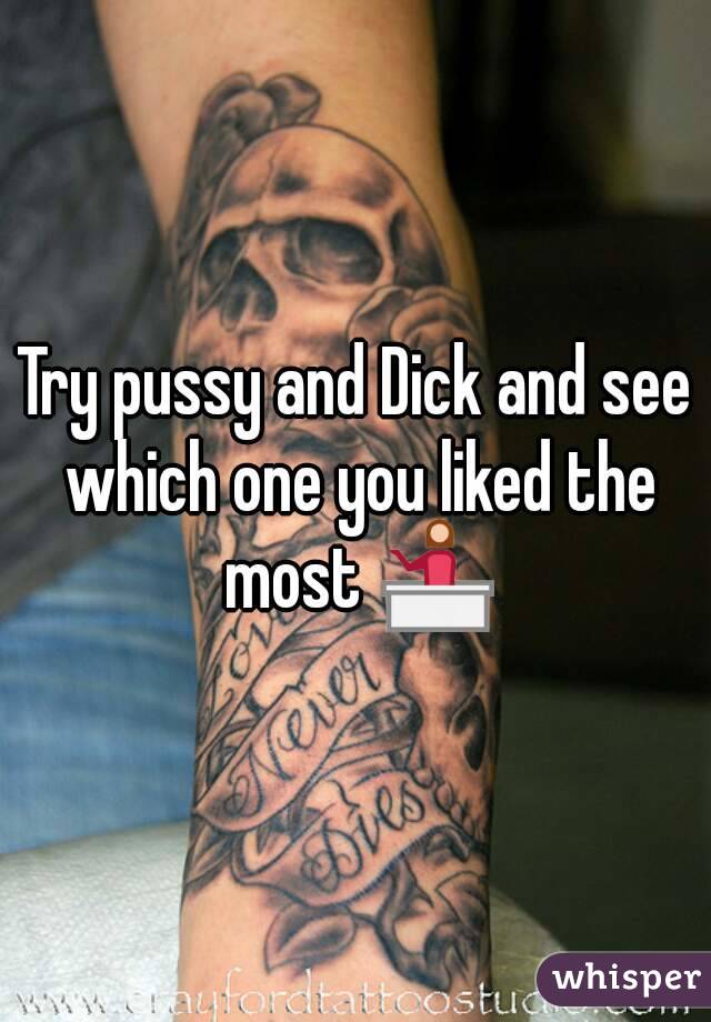 Try pussy and Dick and see which one you liked the most 💁