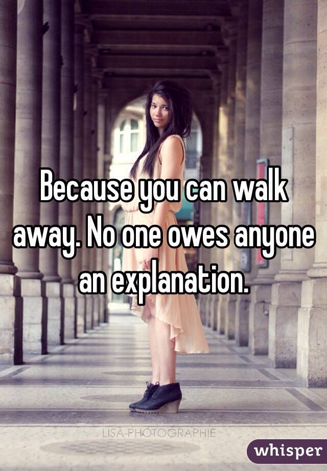 Because you can walk away. No one owes anyone an explanation.