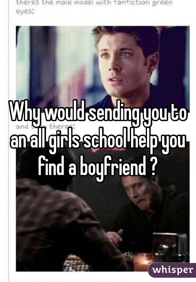 Why would sending you to an all girls school help you find a boyfriend ?