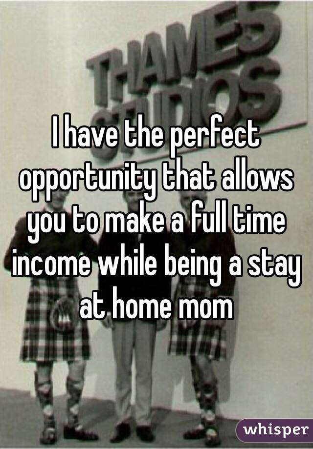 I have the perfect opportunity that allows you to make a full time income while being a stay at home mom