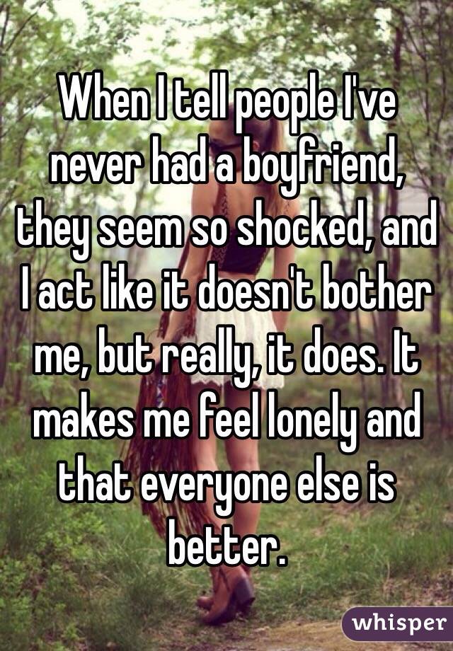 When I tell people I've never had a boyfriend, they seem so shocked, and I act like it doesn't bother me, but really, it does. It makes me feel lonely and that everyone else is better.