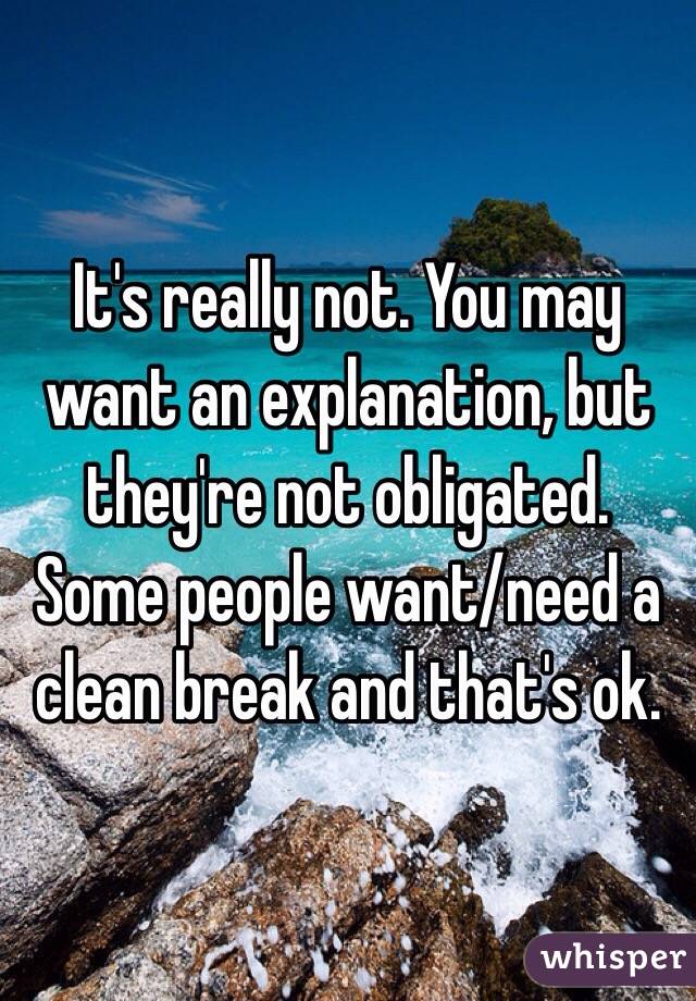 It's really not. You may want an explanation, but they're not obligated. Some people want/need a clean break and that's ok.