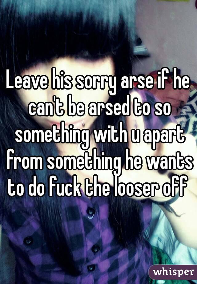 Leave his sorry arse if he can't be arsed to so something with u apart from something he wants to do fuck the looser off 