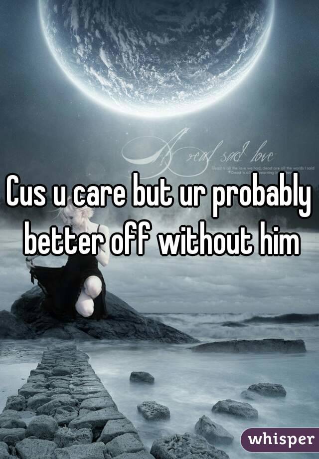 Cus u care but ur probably better off without him