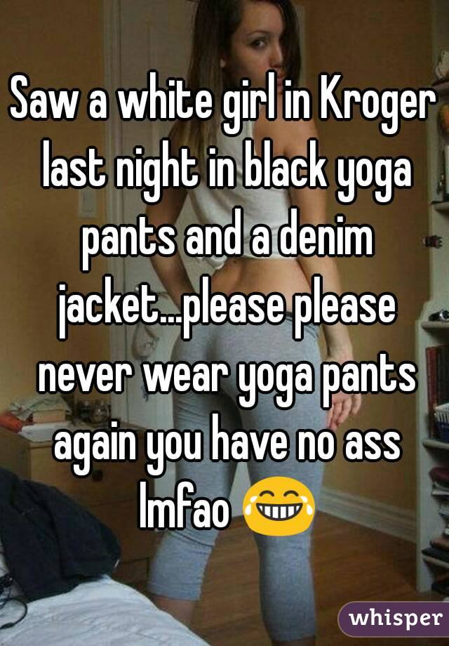 Saw a white girl in Kroger last night in black yoga pants and a denim jacket...please please never wear yoga pants again you have no ass lmfao 😂