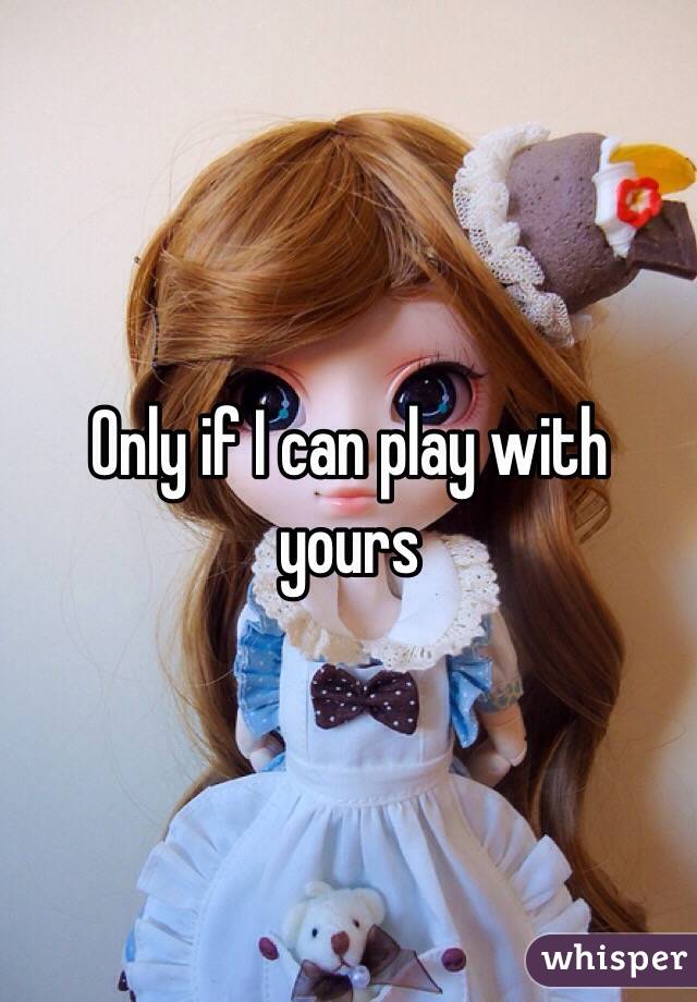 Only if I can play with yours