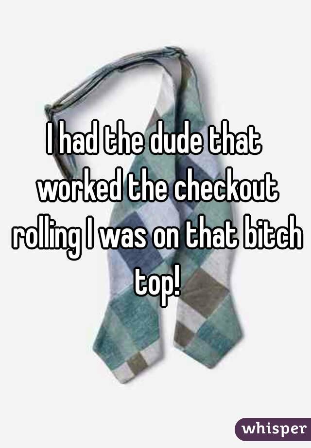 I had the dude that worked the checkout rolling I was on that bitch top!