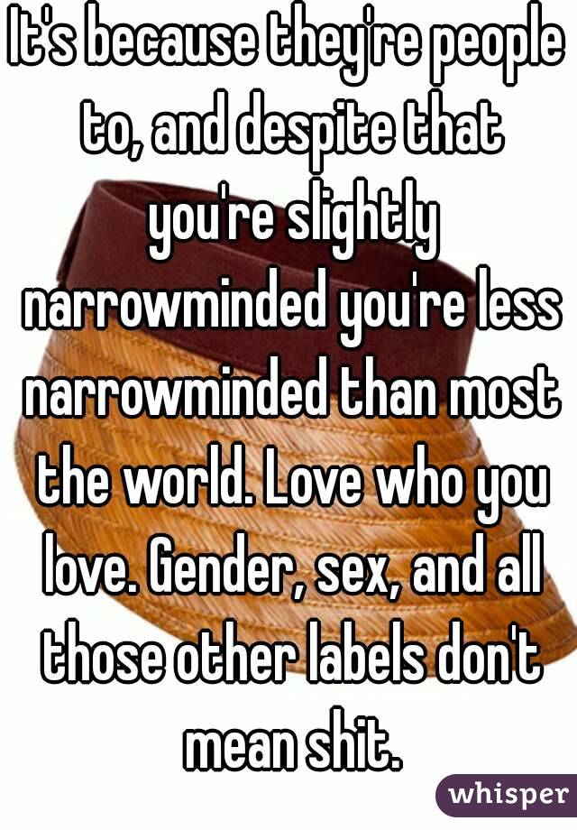 It's because they're people to, and despite that you're slightly narrowminded you're less narrowminded than most the world. Love who you love. Gender, sex, and all those other labels don't mean shit.