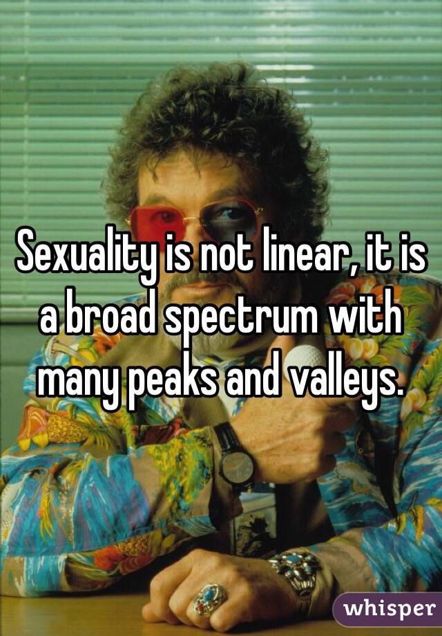 Sexuality is not linear, it is a broad spectrum with many peaks and valleys.