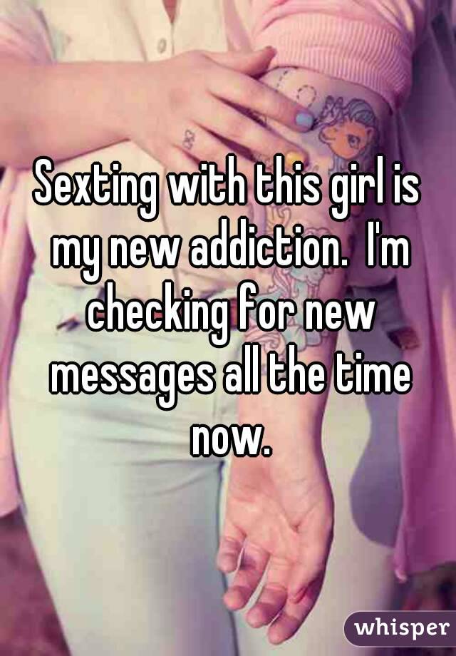 Sexting with this girl is my new addiction.  I'm checking for new messages all the time now.