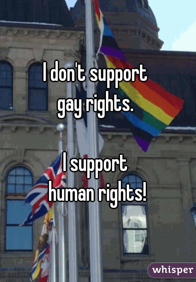 I don't support 
gay rights. 

I support 
human rights!