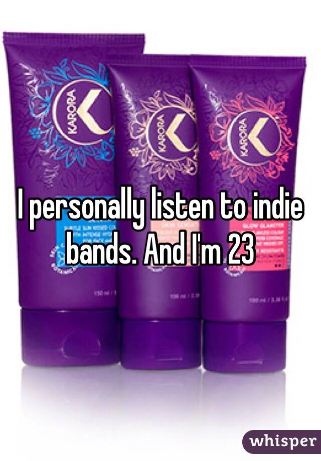 I personally listen to indie bands. And I'm 23