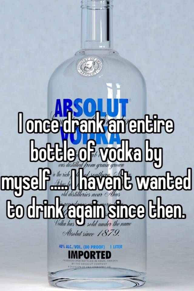 I once drank an entire bottle of vodka by myself..... I haven't wanted ...