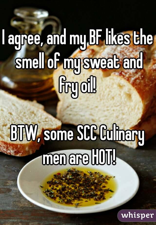 I agree, and my BF likes the smell of my sweat and fry oil! 

BTW, some SCC Culinary men are HOT!